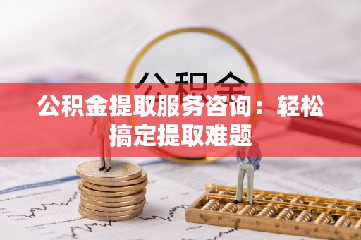 新界公积金提取服务咨询：轻松搞定提取难题