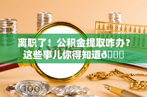 新界离职了！公积金提取咋办？这些事儿你得知道😎