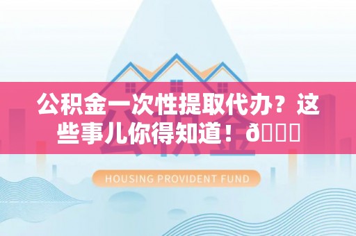 新界公积金一次性提取代办？这些事儿你得知道！😎