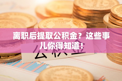 新界离职后提取公积金？这些事儿你得知道！