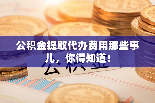 新界公积金提取代办费用那些事儿，你得知道！
