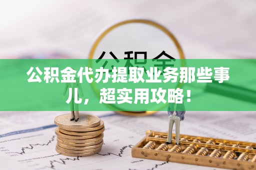 新界公积金代办提取业务那些事儿，超实用攻略！