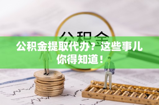 新界公积金提取代办？这些事儿你得知道！