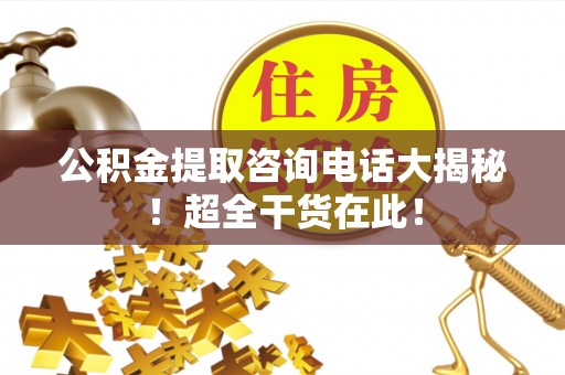 新界公积金提取咨询电话大揭秘！超全干货在此！