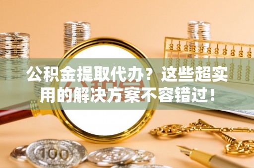 新界公积金提取代办？这些超实用的解决方案不容错过！