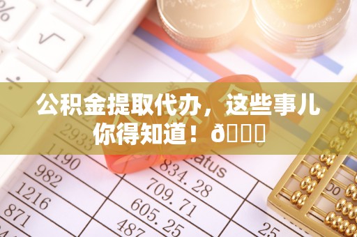 新界公积金提取代办，这些事儿你得知道！😎