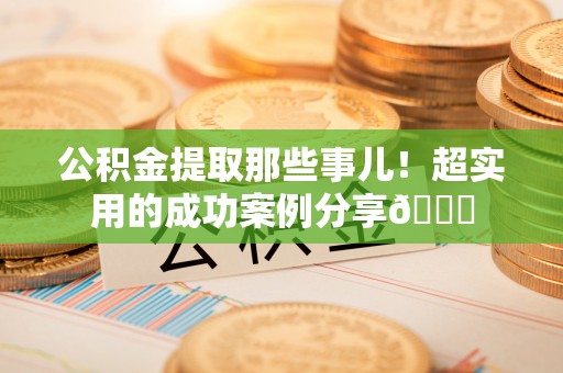 新界公积金提取那些事儿！超实用的成功案例分享😎