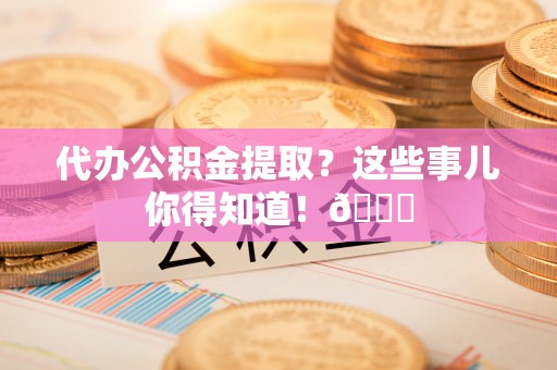 新界代办公积金提取？这些事儿你得知道！😎