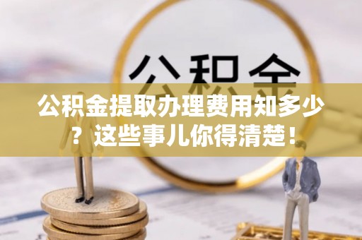 新界公积金提取办理费用知多少？这些事儿你得清楚！