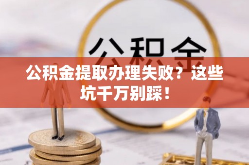 新界公积金提取办理失败？这些坑千万别踩！