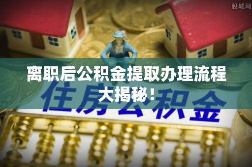 新界离职后公积金提取办理流程大揭秘！