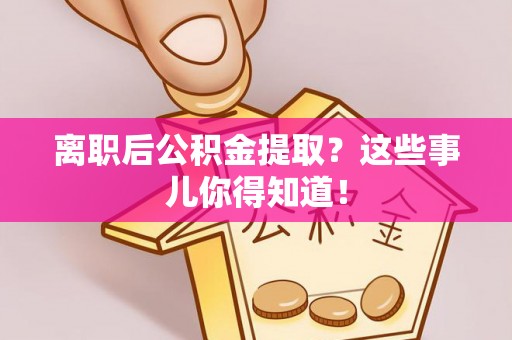 新界离职后公积金提取？这些事儿你得知道！