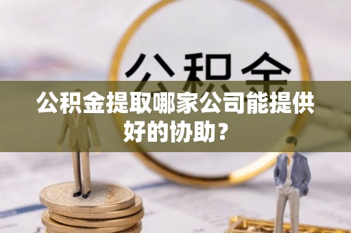新界公积金提取哪家公司能提供好的协助？