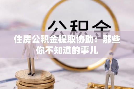 新界住房公积金提取协助：那些你不知道的事儿