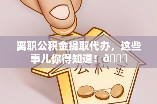 新界离职公积金提取代办，这些事儿你得知道！😎