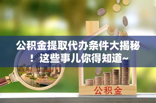 新界公积金提取代办条件大揭秘！这些事儿你得知道~