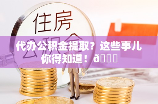 新界代办公积金提取？这些事儿你得知道！😎