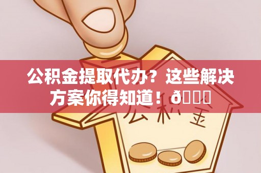 新界公积金提取代办？这些解决方案你得知道！😎