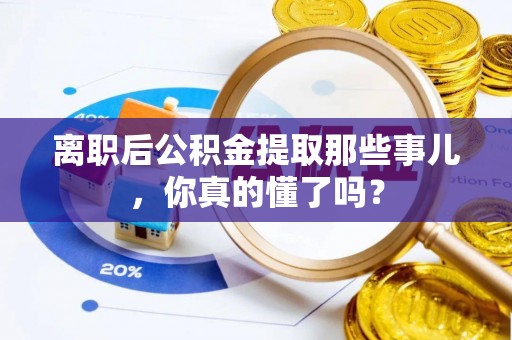 新界离职后公积金提取那些事儿，你真的懂了吗？