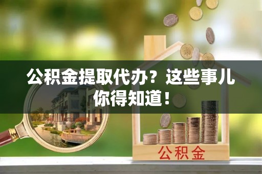 新界公积金提取代办？这些事儿你得知道！