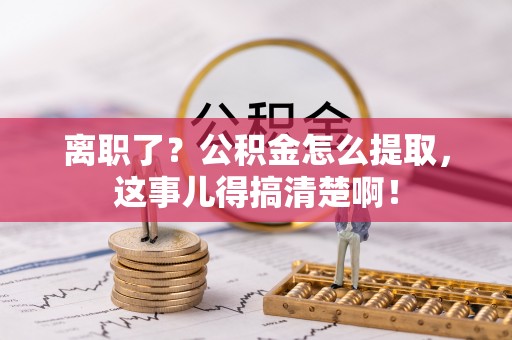 新界离职了？公积金怎么提取，这事儿得搞清楚啊！