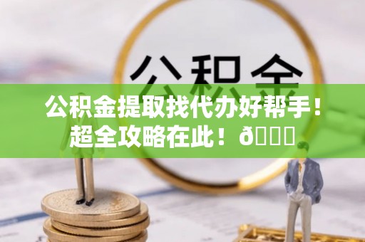 新界公积金提取找代办好帮手！超全攻略在此！😎
