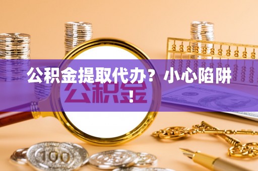 新界公积金提取代办？小心陷阱！