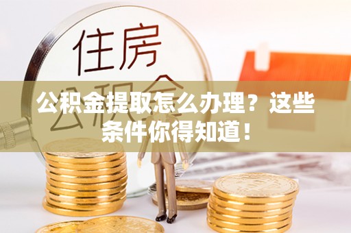 新界公积金提取怎么办理？这些条件你得知道！