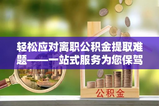 新界轻松应对离职公积金提取难题——一站式服务为您保驾护航