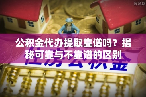 新界公积金代办提取靠谱吗？揭秘可靠与不靠谱的区别