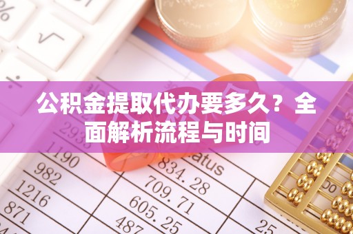 新界公积金提取代办要多久？全面解析流程与时间